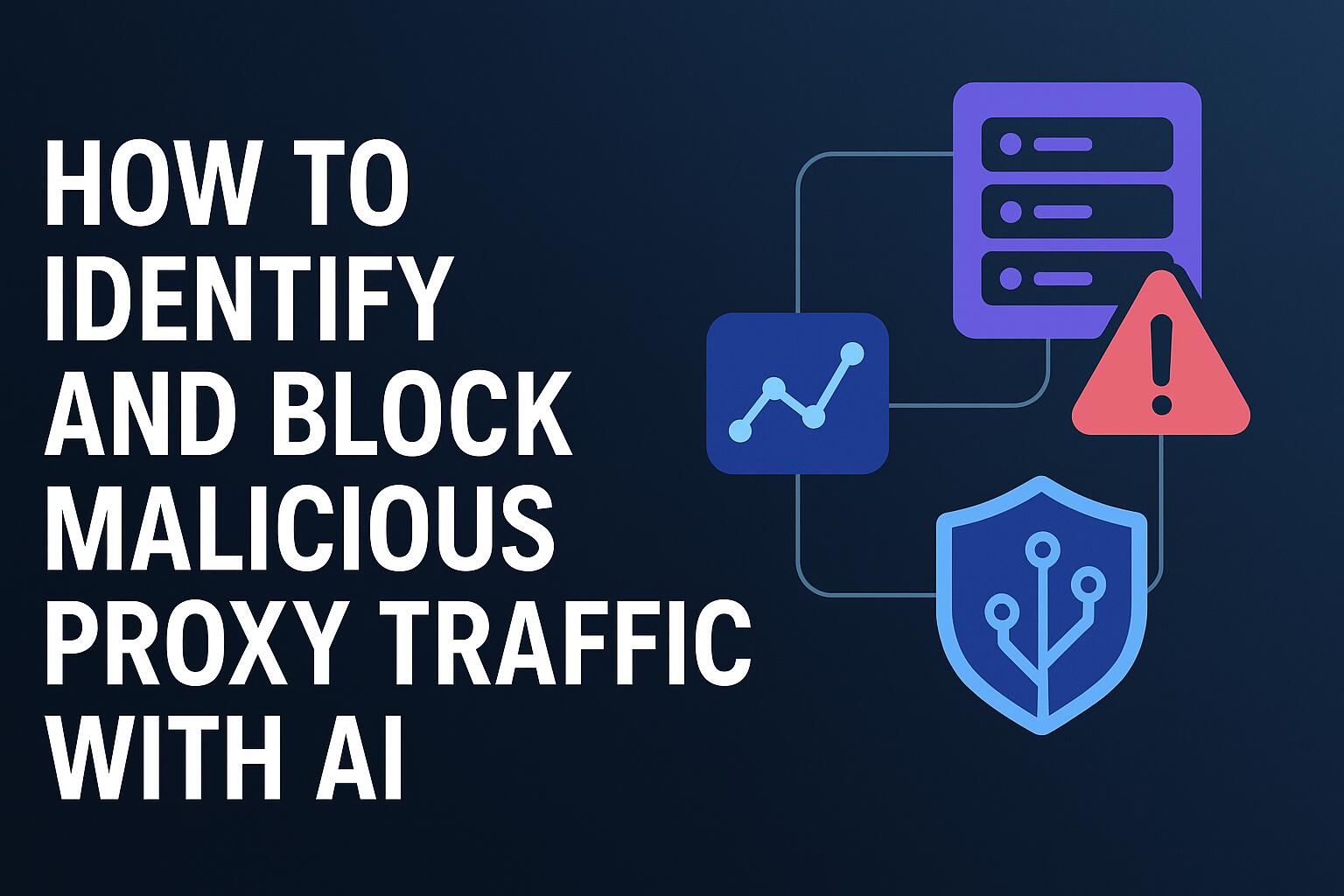 How to Identify and Block Malicious Proxy Traffic with AI