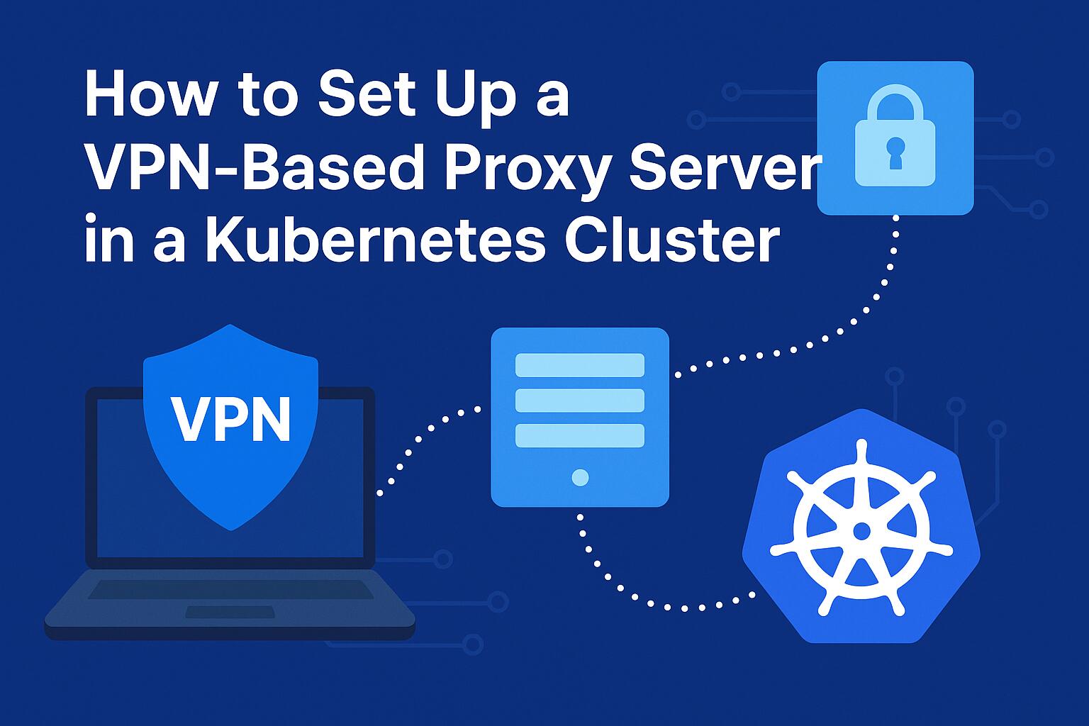 How to Set Up a VPN-Based Proxy Server in a Kubernetes Cluster